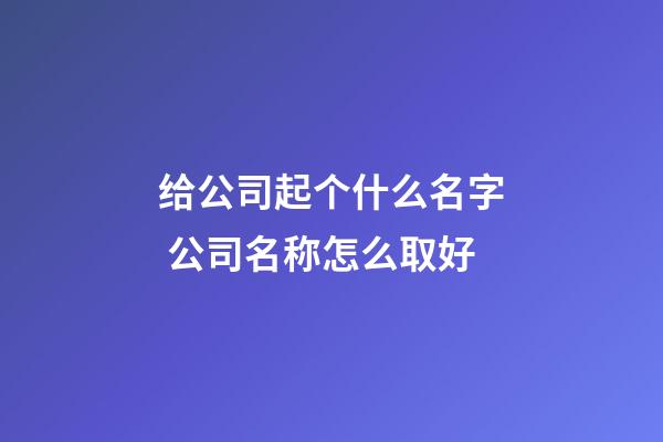 给公司起个什么名字 公司名称怎么取好-第1张-公司起名-玄机派